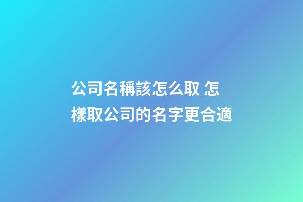 公司名稱該怎么取 怎樣取公司的名字更合適